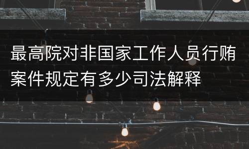 最高院对非国家工作人员行贿案件规定有多少司法解释