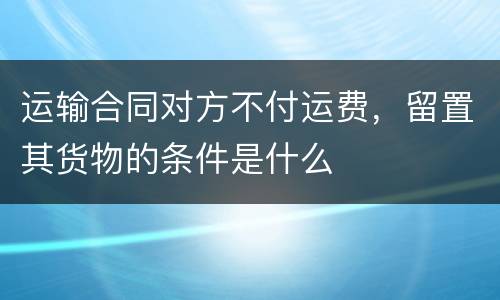 运输合同对方不付运费，留置其货物的条件是什么