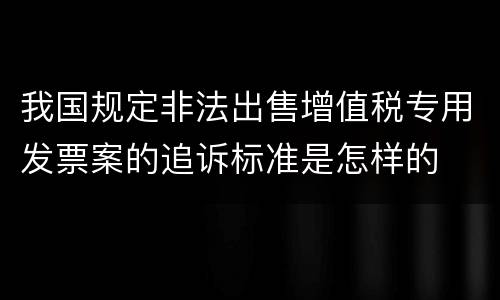 我国规定非法出售增值税专用发票案的追诉标准是怎样的