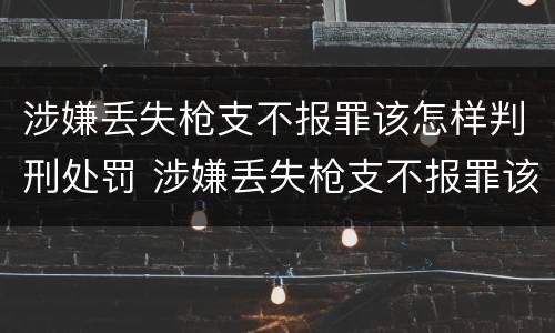 涉嫌丢失枪支不报罪该怎样判刑处罚 涉嫌丢失枪支不报罪该怎样判刑处罚决定书