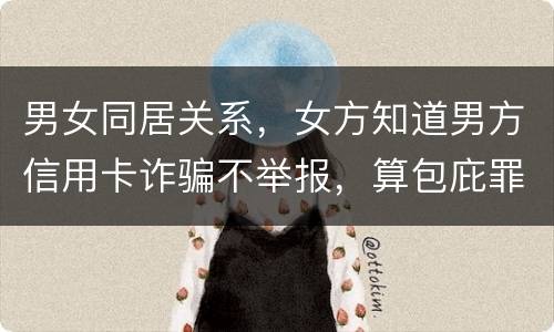 男女同居关系，女方知道男方信用卡诈骗不举报，算包庇罪吗