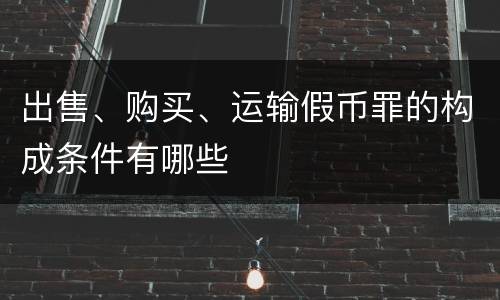 出售、购买、运输假币罪的构成条件有哪些