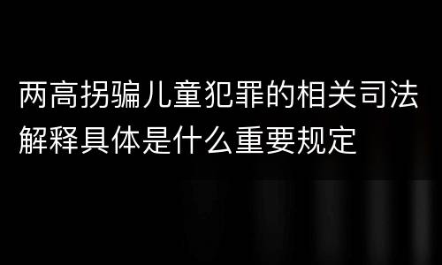 两高拐骗儿童犯罪的相关司法解释具体是什么重要规定