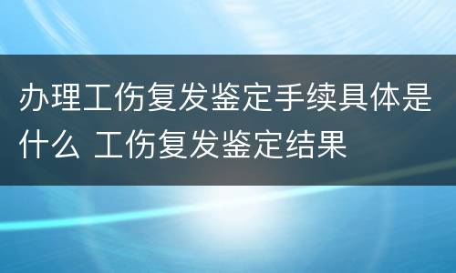 办理工伤复发鉴定手续具体是什么 工伤复发鉴定结果