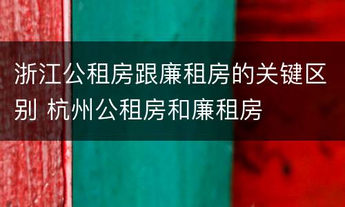 浙江公租房跟廉租房的关键区别 杭州公租房和廉租房