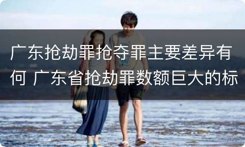 广东抢劫罪抢夺罪主要差异有何 广东省抢劫罪数额巨大的标准