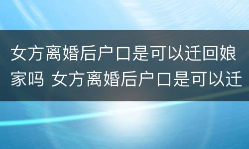 女方离婚后户口是可以迁回娘家吗 女方离婚后户口是可以迁回娘家吗现在