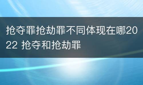 抢夺罪抢劫罪不同体现在哪2022 抢夺和抢劫罪