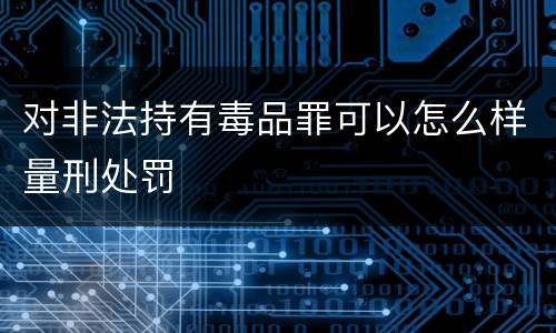 对非法持有毒品罪可以怎么样量刑处罚