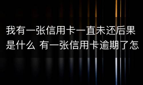我有一张信用卡一直未还后果是什么 有一张信用卡逾期了怎么办