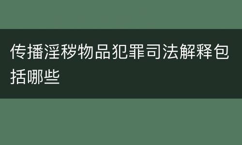 传播淫秽物品犯罪司法解释包括哪些