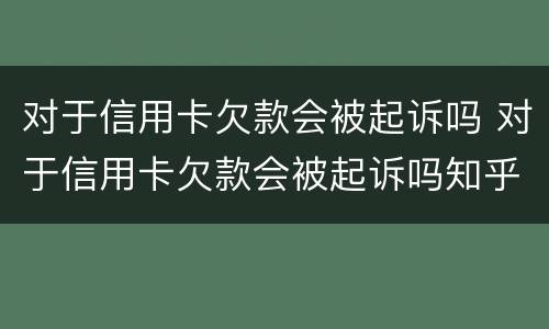 对于信用卡欠款会被起诉吗 对于信用卡欠款会被起诉吗知乎