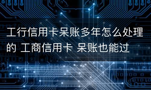 工行信用卡呆账多年怎么处理的 工商信用卡 呆账也能过
