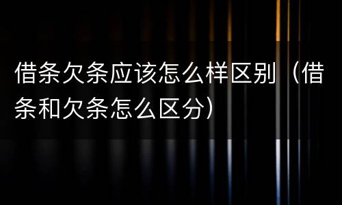 借条欠条应该怎么样区别（借条和欠条怎么区分）