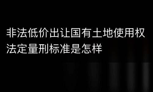 非法低价出让国有土地使用权法定量刑标准是怎样