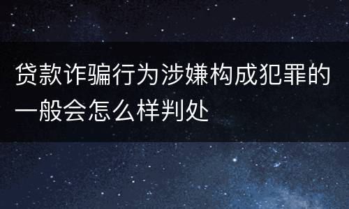 贷款诈骗行为涉嫌构成犯罪的一般会怎么样判处