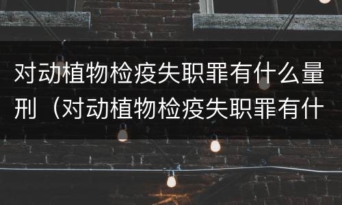 对动植物检疫失职罪有什么量刑（对动植物检疫失职罪有什么量刑规定）