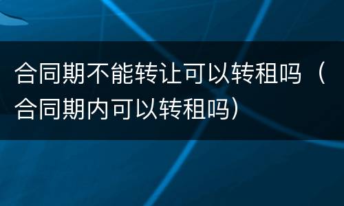 合同期不能转让可以转租吗（合同期内可以转租吗）