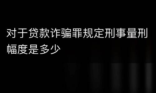 对于贷款诈骗罪规定刑事量刑幅度是多少