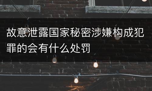 故意泄露国家秘密涉嫌构成犯罪的会有什么处罚