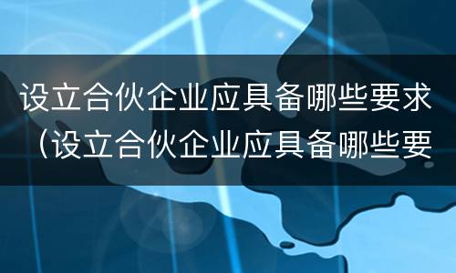 设立合伙企业应具备哪些要求（设立合伙企业应具备哪些要求和条件）
