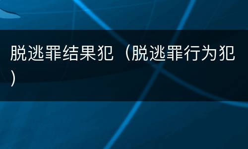 脱逃罪结果犯（脱逃罪行为犯）