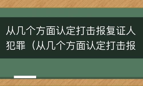 从几个方面认定打击报复证人犯罪（从几个方面认定打击报复证人犯罪罪名）