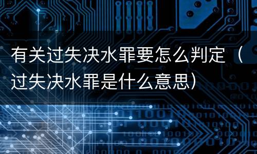 有关过失决水罪要怎么判定（过失决水罪是什么意思）