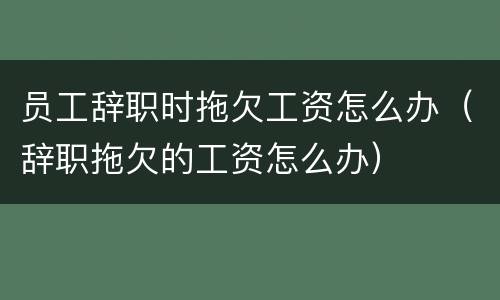 员工辞职时拖欠工资怎么办（辞职拖欠的工资怎么办）