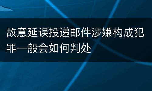 故意延误投递邮件涉嫌构成犯罪一般会如何判处