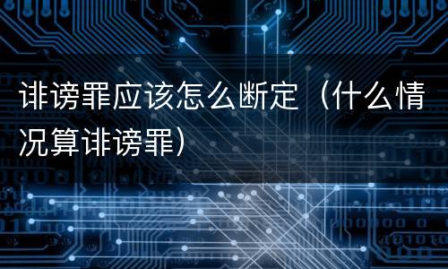 诽谤罪应该怎么断定（什么情况算诽谤罪）