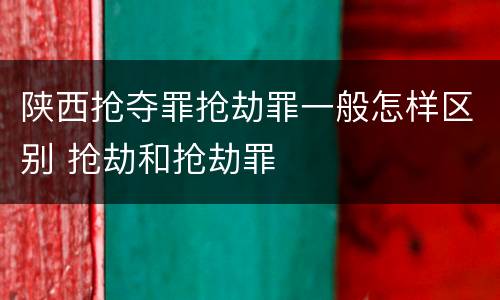 陕西抢夺罪抢劫罪一般怎样区别 抢劫和抢劫罪