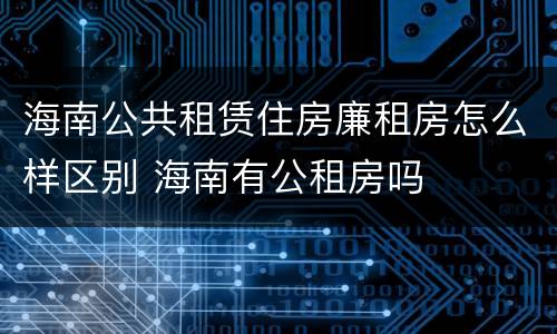 海南公共租赁住房廉租房怎么样区别 海南有公租房吗