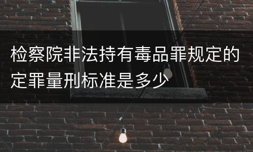 检察院非法持有毒品罪规定的定罪量刑标准是多少