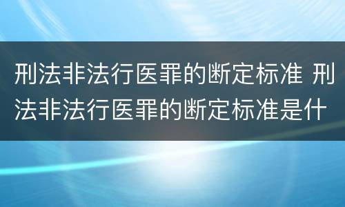 刑法非法行医罪的断定标准 刑法非法行医罪的断定标准是什么