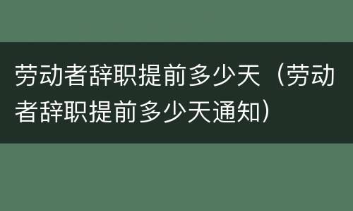 劳动者辞职提前多少天（劳动者辞职提前多少天通知）