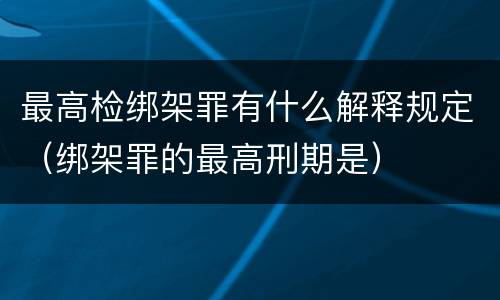 最高检绑架罪有什么解释规定（绑架罪的最高刑期是）