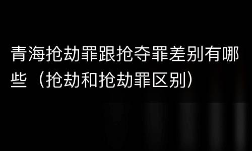 青海抢劫罪跟抢夺罪差别有哪些（抢劫和抢劫罪区别）