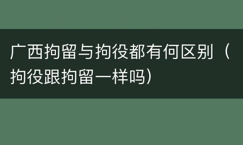 广西拘留与拘役都有何区别（拘役跟拘留一样吗）