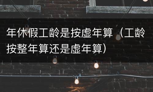 年休假工龄是按虚年算（工龄按整年算还是虚年算）