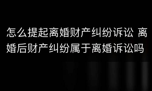 怎么提起离婚财产纠纷诉讼 离婚后财产纠纷属于离婚诉讼吗
