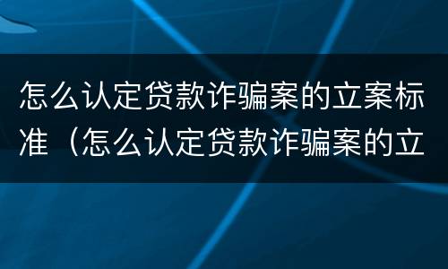 怎么认定贷款诈骗案的立案标准（怎么认定贷款诈骗案的立案标准是）
