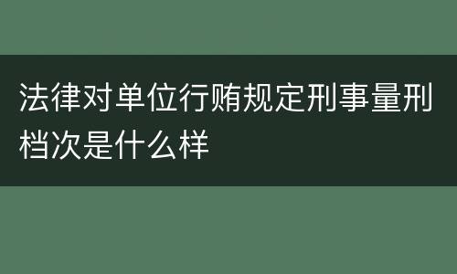 法律对单位行贿规定刑事量刑档次是什么样