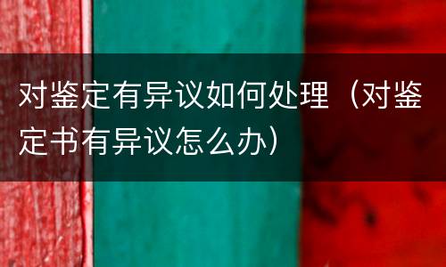 对鉴定有异议如何处理（对鉴定书有异议怎么办）