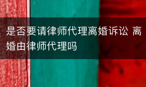 是否要请律师代理离婚诉讼 离婚由律师代理吗