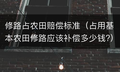修路占农田赔偿标准（占用基本农田修路应该补偿多少钱?）