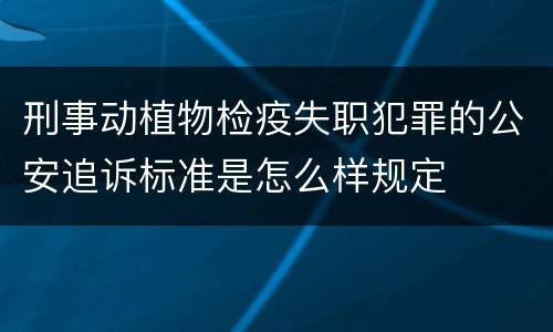 刑事动植物检疫失职犯罪的公安追诉标准是怎么样规定