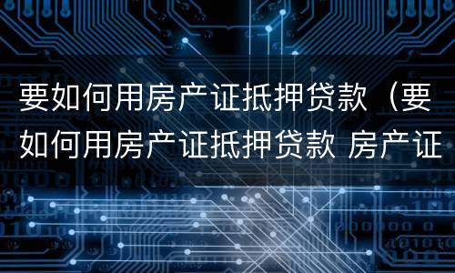 要如何用房产证抵押贷款（要如何用房产证抵押贷款 房产证抵押银行贷款）