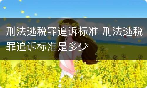 刑法逃税罪追诉标准 刑法逃税罪追诉标准是多少