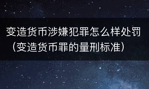 变造货币涉嫌犯罪怎么样处罚（变造货币罪的量刑标准）